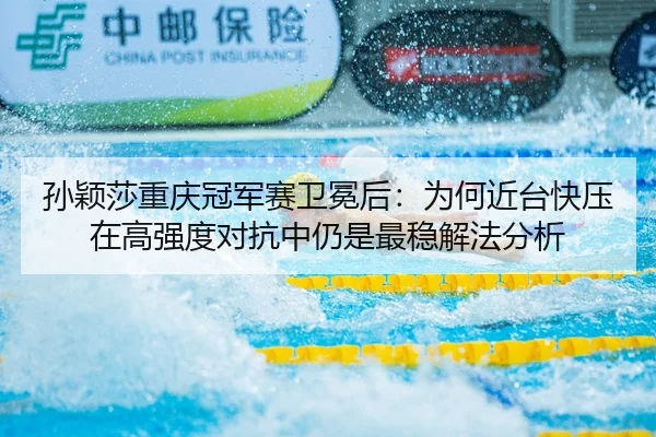 孙颖莎重庆冠军赛卫冕后：为何近台快压在高强度对抗中仍是最稳解法分析